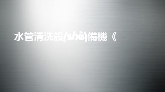 水管清洗設(shè)備機《水利工程創(chuàng)新：在現(xiàn)代都市清淤中的革新應(yīng)用！》